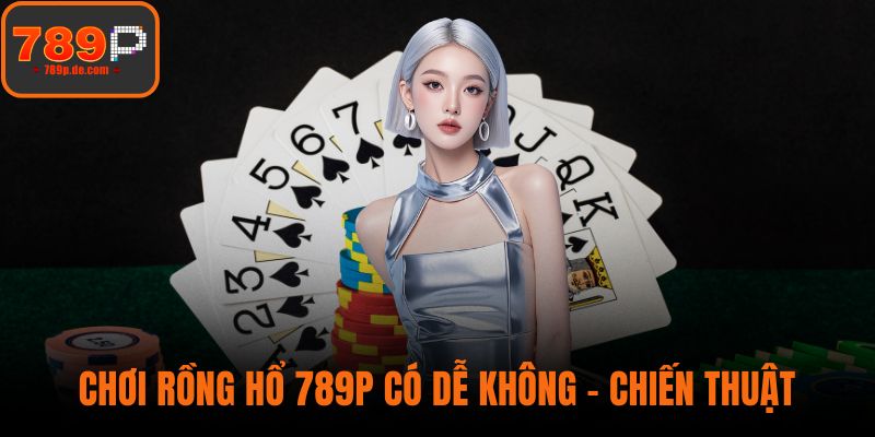 Chơi Rồng Hổ 789P Có Dễ Không – Đừng Bỏ Qua Chiến Thuật Này