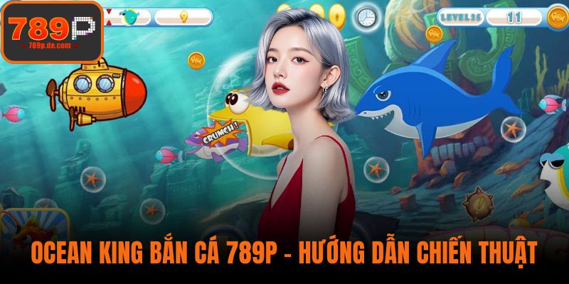 Ocean King Bắn Cá 789P - Hướng Dẫn Chiến Thuật Hiệu Quả